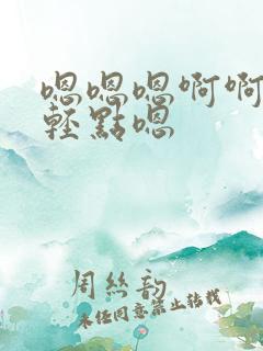 嗯嗯嗯啊啊啊嗯轻点嗯