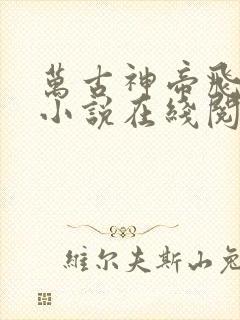 万古神帝飞天鱼小说在线阅读