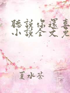 听说你还喜欢我小说全文免费阅读