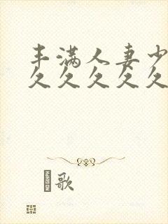 丰满人妻少妇久久久久久久久