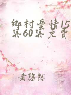 乡村爱情15全集60集免费观看