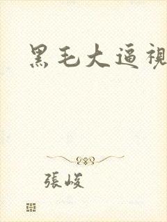 黑毛大逼视频