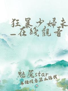狂暴少妇未删减_在线观看