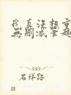 我真没想重生啊无删减笔趣阁