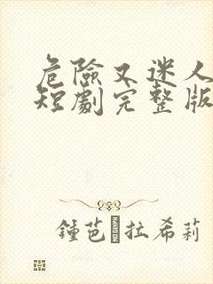危险又迷人的她短剧完整版免费观看