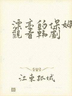 漂亮的保姆免费观看韩剧