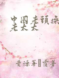 中国老头操中国老太太