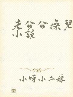 老公公操儿媳妇小说
