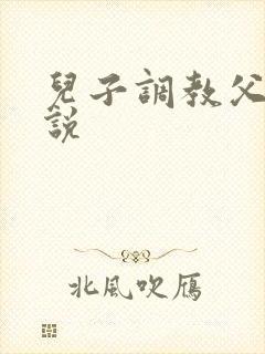 儿子调教父亲小说