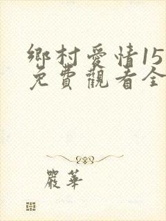 乡村爱情15部免费观看全集完整版