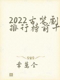 2022古装剧排行榜前十名