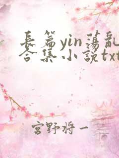 长篇yin荡乱合集小说txt