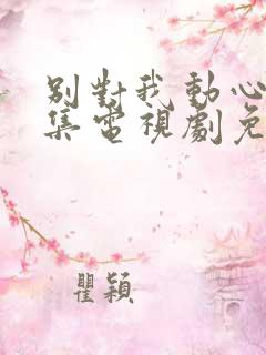 别对我动心40集电视剧免费看全集