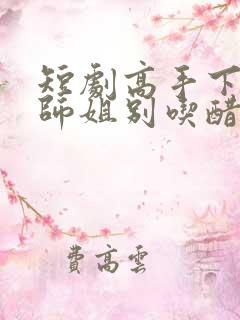 短剧高手下山,师姐别吃醋短剧下
