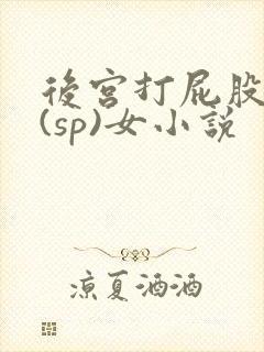 后宫打屁股惩罚(sp)女小说
