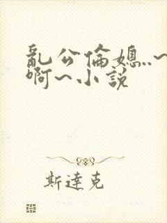乱公伦媳..~啊~小说