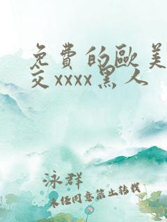 免费的欧美性猛交xxxx黑人