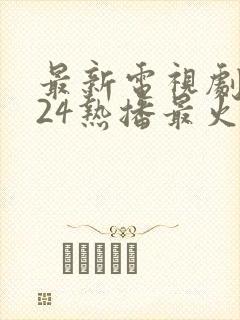 最新电视剧2024热播最火剧排行榜