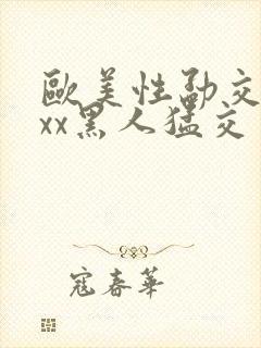 欧美性勐交xxxx黑人猛交