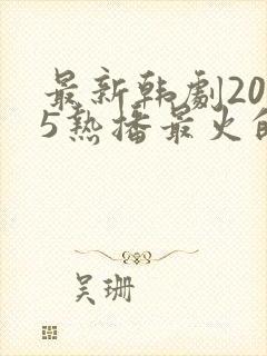 最新韩剧2025热播最火的剧是什么