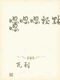 嗯嗯嗯轻点嗯嗯嗯