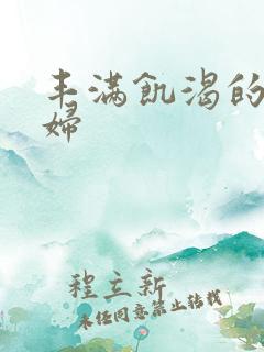 丰满饥渴的老熟妇