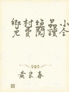 乡村绝品小神医免费阅读全文