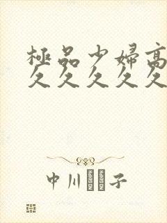 极品少妇高潮久久久久久久久