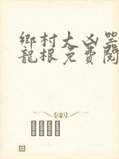 乡村大凶器傻子龙根免费阅读全文
