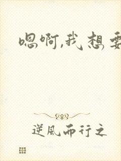 嗯啊,我想要