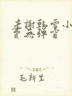 老谢韩雪小说免费无弹窗