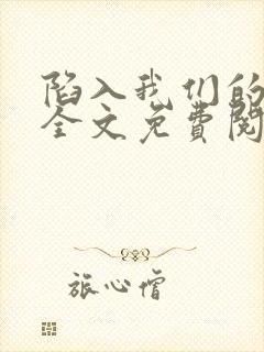 陷入我们的热恋全文免费阅读全文