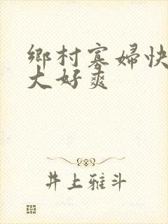 乡村寡妇快点好大好爽