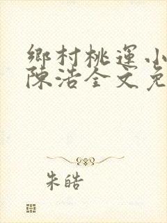 乡村桃运小神医陈浩全文免费阅读