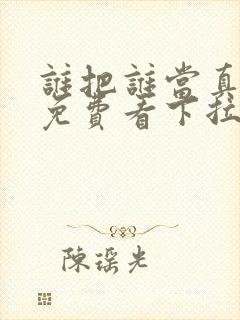 谁把谁当真漫画免费看下拉式