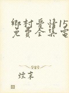 乡村爱情15部免费全集电视剧