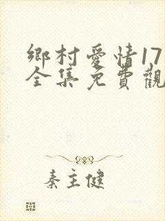 乡村爱情17部全集免费观看