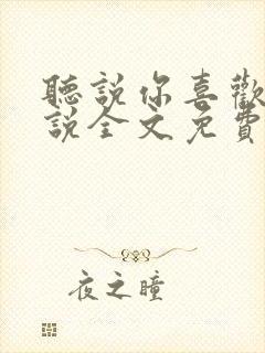 听说你喜欢我小说全文免费听书
