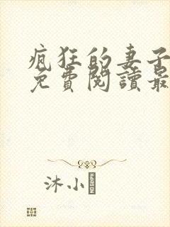 疯狂的妻子全文免费阅读最新章节小说