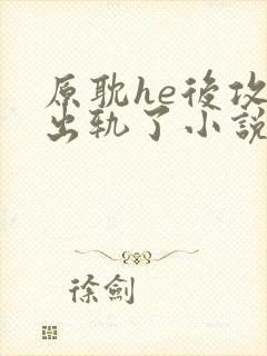 原耽he后攻他出轨了小说免费阅读