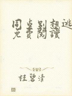 同桌别想逃全文免费阅读