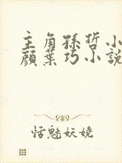 主角孙哲小妈朱颜叶巧小说