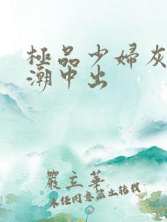 极品少妇灰丝高潮中出