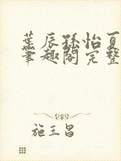 叶辰孙怡夏若雪笔趣阁完整版
