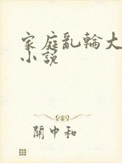 家庭乱轮大杂烩小说
