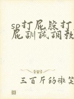 sp打屁股打屁屁训诫调教文