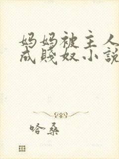 妈妈被主人调教成贱奴小说