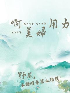 啊灬灬用力灬嗯灬美妇