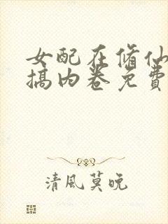 女配在修仙文里搞内卷免费阅读无弹窗