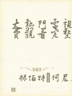 大热门电视剧免费观看完整版